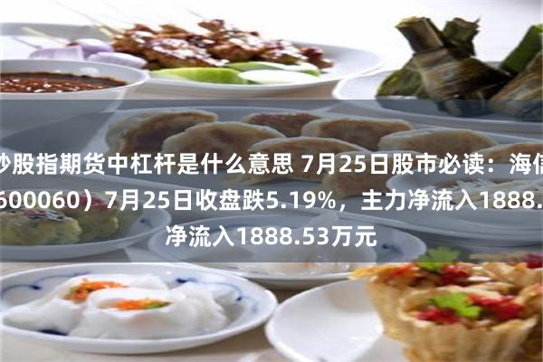 炒股指期货中杠杆是什么意思 7月25日股市必读：海信视像（600060）7月25日收盘跌5.19%，主力净流入1888.53万元