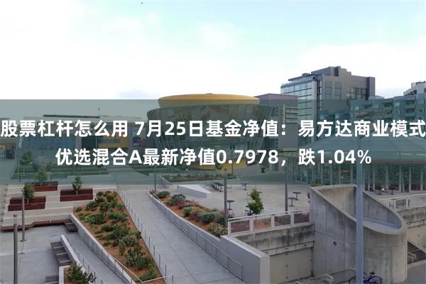 股票杠杆怎么用 7月25日基金净值：易方达商业模式优选混合A最新净值0.7978，跌1.04%