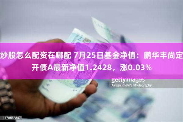 炒股怎么配资在哪配 7月25日基金净值：鹏华丰尚定开债A最新净值1.2428，涨0.03%