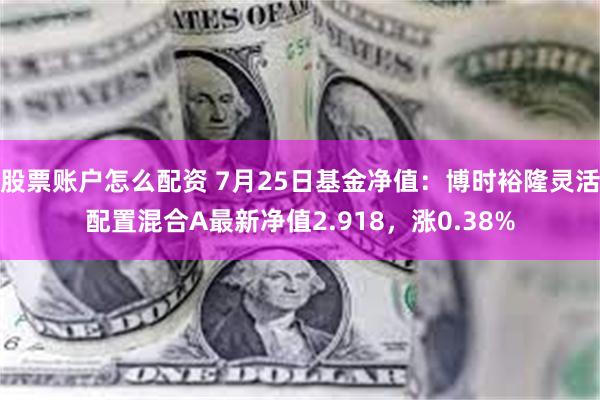 股票账户怎么配资 7月25日基金净值：博时裕隆灵活配置混合A最新净值2.918，涨0.38%