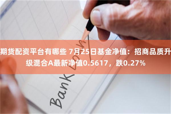 期货配资平台有哪些 7月25日基金净值：招商品质升级混合A最新净值0.5617，跌0.27%