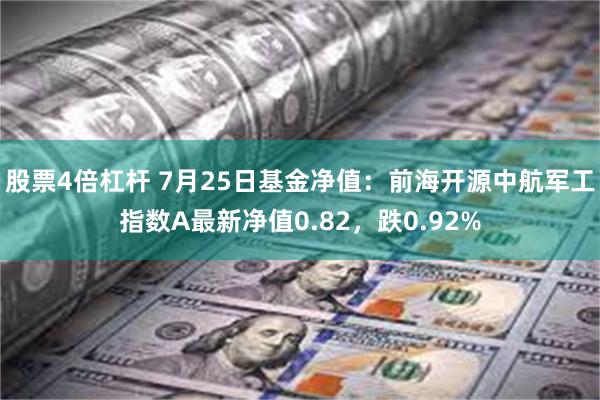 股票4倍杠杆 7月25日基金净值：前海开源中航军工指数A最新净值0.82，跌0.92%