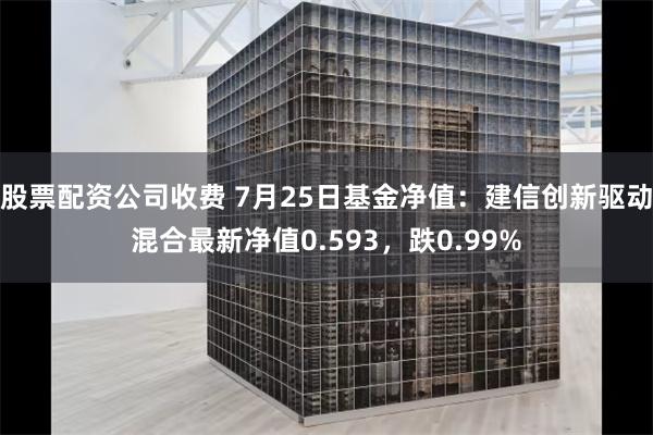 股票配资公司收费 7月25日基金净值：建信创新驱动混合最新净值0.593，跌0.99%