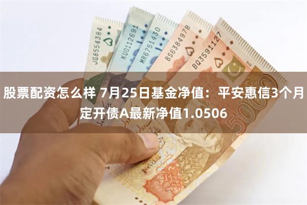 股票配资怎么样 7月25日基金净值：平安惠信3个月定开债A最新净值1.0506