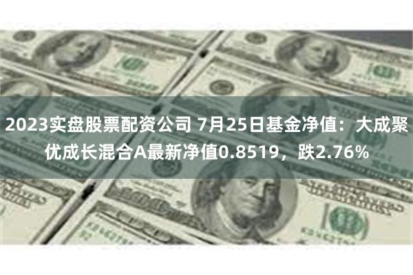 2023实盘股票配资公司 7月25日基金净值：大成聚优成长混合A最新净值0.8519，跌2.76%