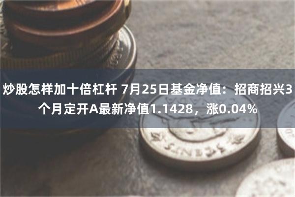 炒股怎样加十倍杠杆 7月25日基金净值：招商招兴3个月定开A最新净值1.1428，涨0.04%