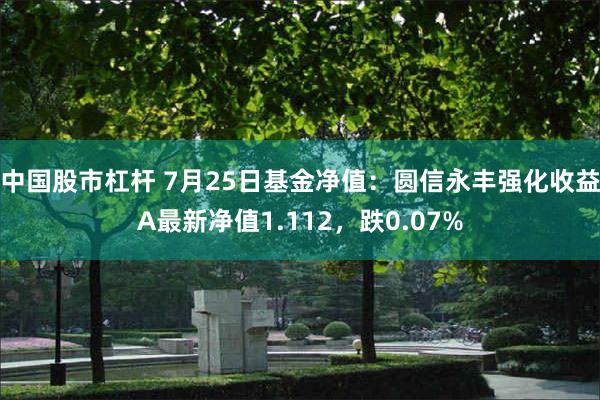 中国股市杠杆 7月25日基金净值：圆信永丰强化收益A最新净值1.112，跌0.07%