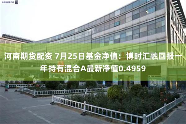 河南期货配资 7月25日基金净值：博时汇融回报一年持有混合A最新净值0.4959