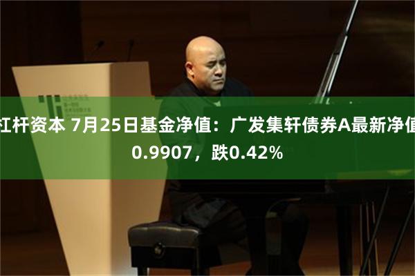 杠杆资本 7月25日基金净值：广发集轩债券A最新净值0.9907，跌0.42%