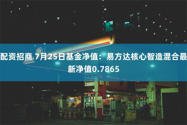 配资招商 7月25日基金净值：易方达核心智造混合最新净值0.7865