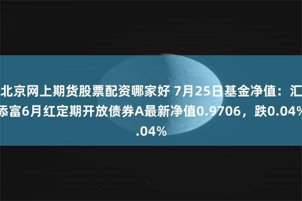 北京网上期货股票配资哪家好 7月25日基金净值：汇添富6月红定期开放债券A最新净值0.9706，跌0.04%