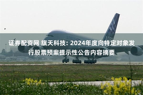 证券配资网 旗天科技: 2024年度向特定对象发行股票预案提示性公告内容摘要