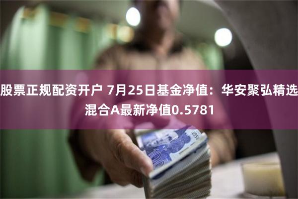 股票正规配资开户 7月25日基金净值：华安聚弘精选混合A最新净值0.5781