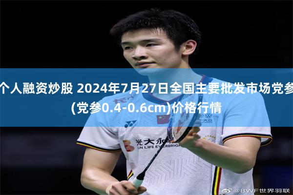 个人融资炒股 2024年7月27日全国主要批发市场党参(党参0.4-0.6cm)价格行情