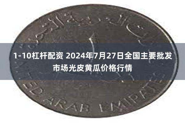 1-10杠杆配资 2024年7月27日全国主要批发市场光皮黄瓜价格行情