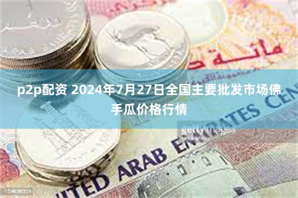 p2p配资 2024年7月27日全国主要批发市场佛手瓜价格行情