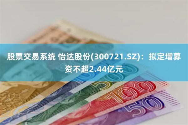 股票交易系统 怡达股份(300721.SZ)：拟定增募资不超2.44亿元