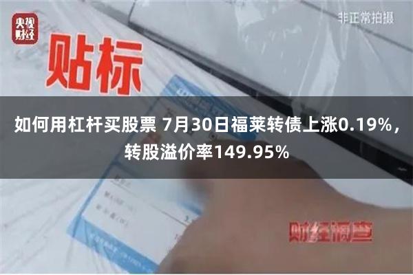 如何用杠杆买股票 7月30日福莱转债上涨0.19%，转股溢价率149.95%