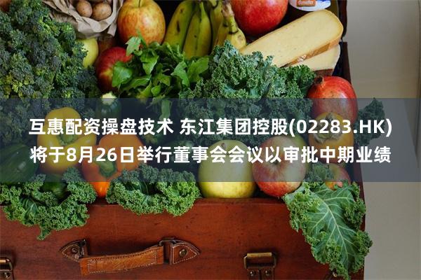 互惠配资操盘技术 东江集团控股(02283.HK)将于8月26日举行董事会会议以审批中期业绩