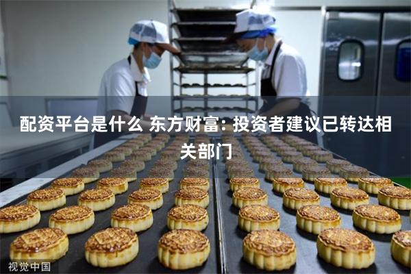 配资平台是什么 东方财富: 投资者建议已转达相关部门