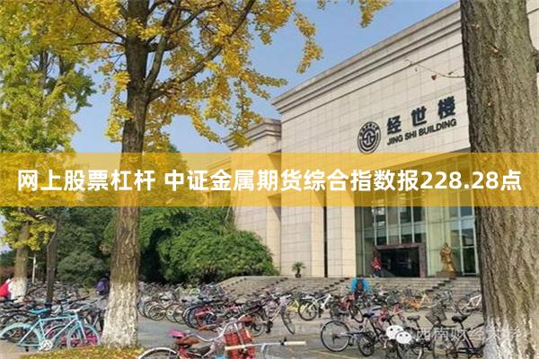 网上股票杠杆 中证金属期货综合指数报228.28点