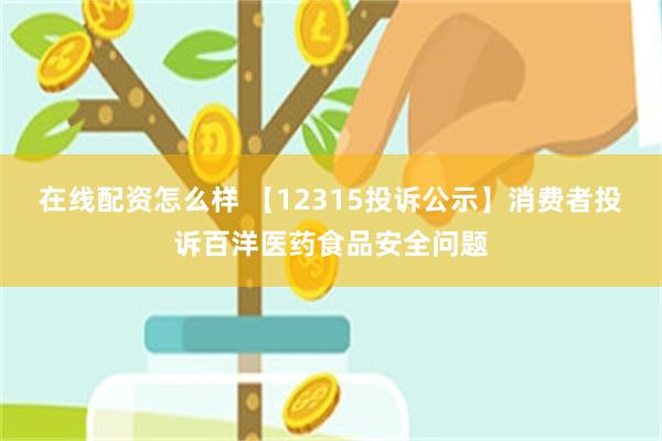 在线配资怎么样 【12315投诉公示】消费者投诉百洋医药食品安全问题