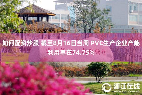 如何配资炒股 截至8月16日当周 PVC生产企业产能利用率在74.75%