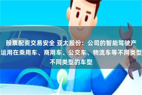 股票配资交易安全 亚太股份：公司的智能驾驶产品可以运用在乘用车、商用车、公交车、物流车等不同类型的车型