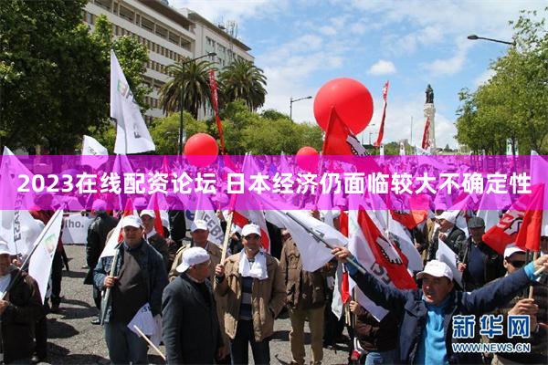 2023在线配资论坛 日本经济仍面临较大不确定性