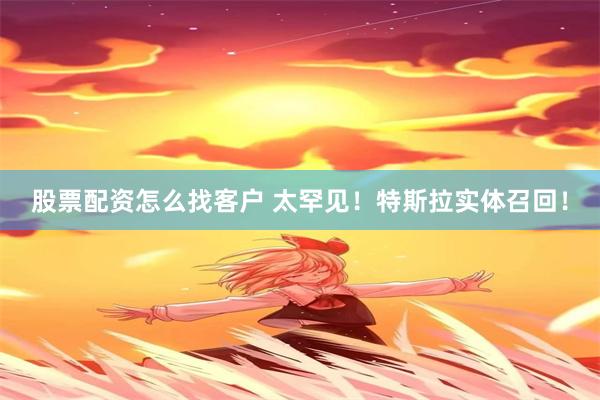 股票配资怎么找客户 太罕见！特斯拉实体召回！