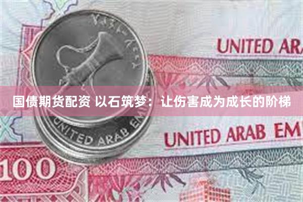 国债期货配资 以石筑梦：让伤害成为成长的阶梯