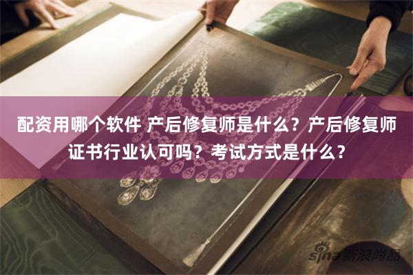 配资用哪个软件 产后修复师是什么？产后修复师证书行业认可吗？考试方式是什么？