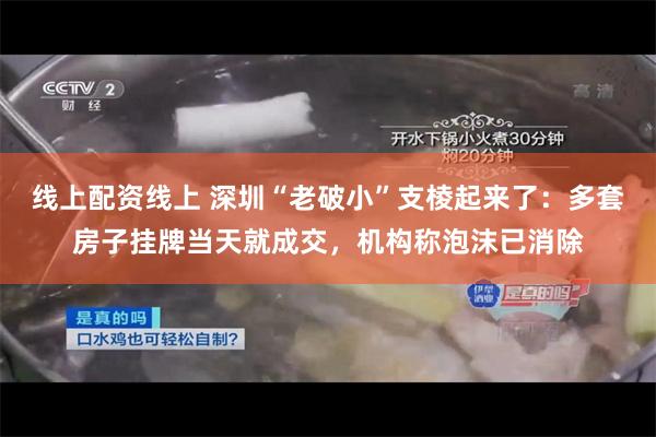 线上配资线上 深圳“老破小”支棱起来了：多套房子挂牌当天就成交，机构称泡沫已消除