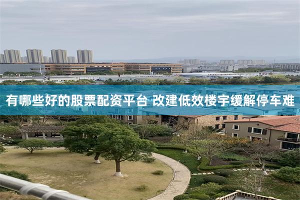 有哪些好的股票配资平台 改建低效楼宇缓解停车难