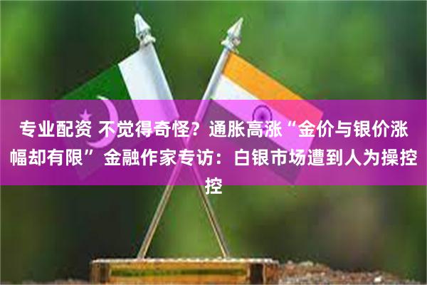 专业配资 不觉得奇怪？通胀高涨“金价与银价涨幅却有限” 金融作家专访：白银市场遭到人为操控