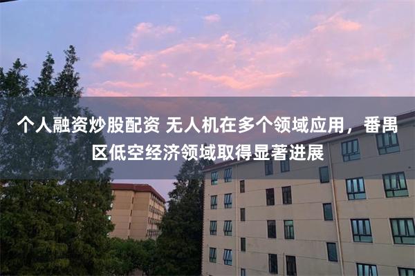 个人融资炒股配资 无人机在多个领域应用，番禺区低空经济领域取得显著进展