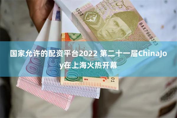 国家允许的配资平台2022 第二十一届ChinaJoy在上海火热开幕