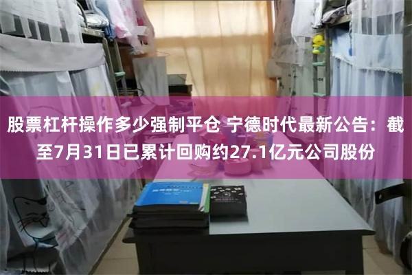 股票杠杆操作多少强制平仓 宁德时代最新公告：截至7月31日已累计回购约27.1亿元公司股份