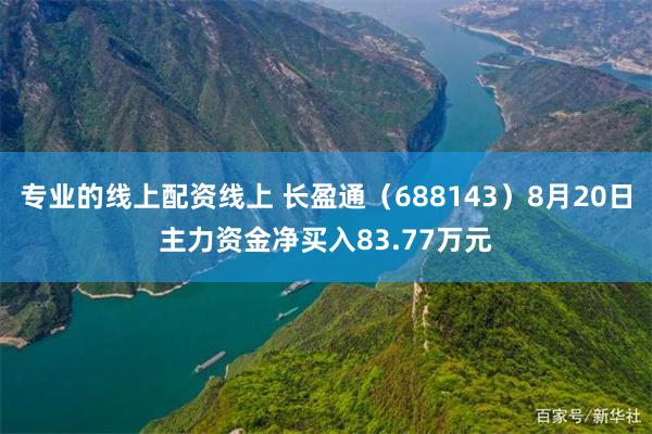 专业的线上配资线上 长盈通（688143）8月20日主力资金净买入83.77万元