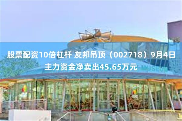 股票配资10倍杠杆 友邦吊顶（002718）9月4日主力资金净卖出45.65万元