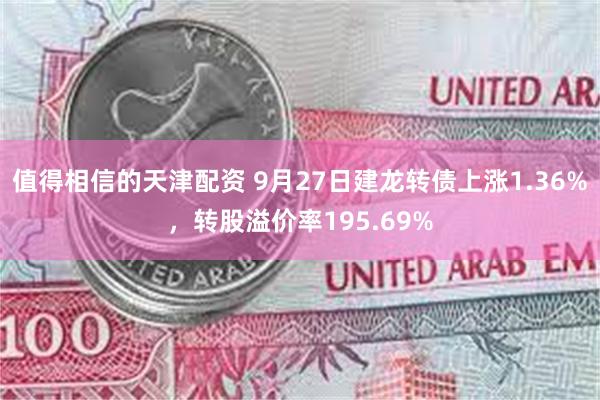 值得相信的天津配资 9月27日建龙转债上涨1.36%，转股溢价率195.69%