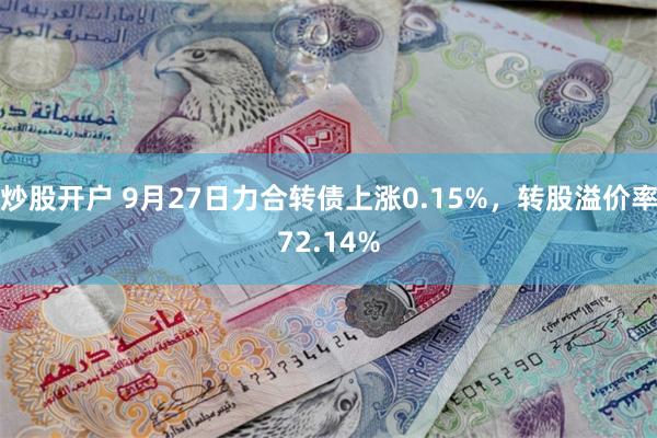 炒股开户 9月27日力合转债上涨0.15%，转股溢价率72.14%