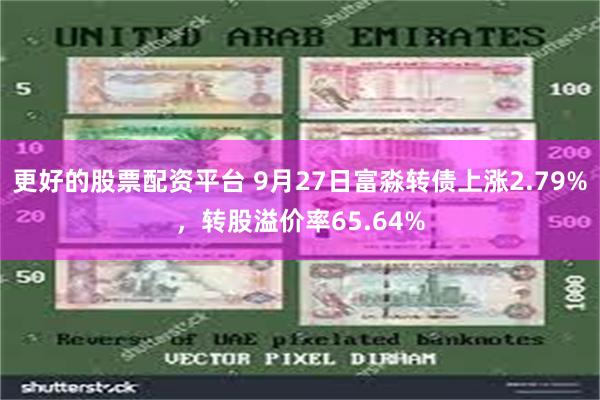 更好的股票配资平台 9月27日富淼转债上涨2.79%，转股溢价率65.64%