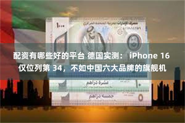 配资有哪些好的平台 德国实测： iPhone 16 仅位列第 34，不如中国六大品牌的旗舰机