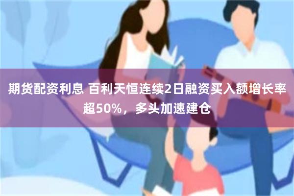 期货配资利息 百利天恒连续2日融资买入额增长率超50%，多头加速建仓