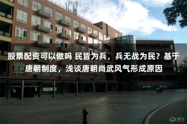 股票配资可以做吗 民皆为兵，兵无战为民？基于唐朝制度，浅谈唐朝尚武风气形成原因