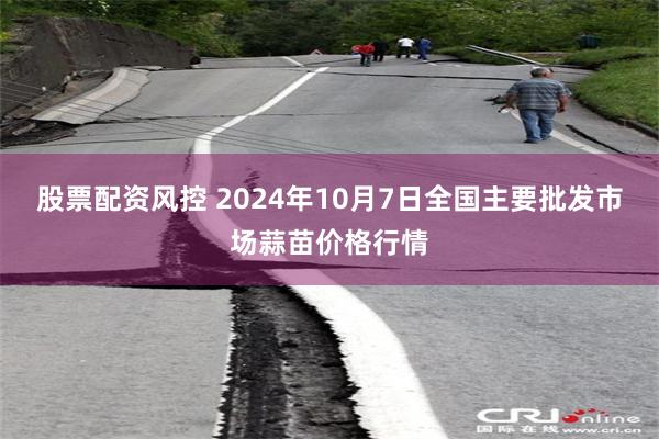 股票配资风控 2024年10月7日全国主要批发市场蒜苗价格行情