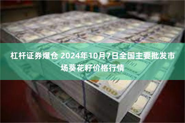 杠杆证券爆仓 2024年10月7日全国主要批发市场葵花籽价格行情