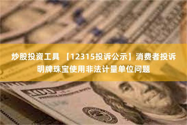 炒股投资工具 【12315投诉公示】消费者投诉明牌珠宝使用非法计量单位问题