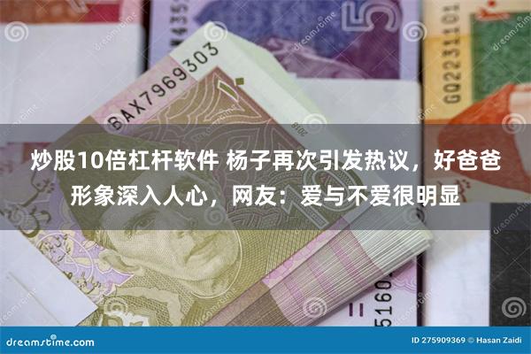 炒股10倍杠杆软件 杨子再次引发热议，好爸爸形象深入人心，网友：爱与不爱很明显